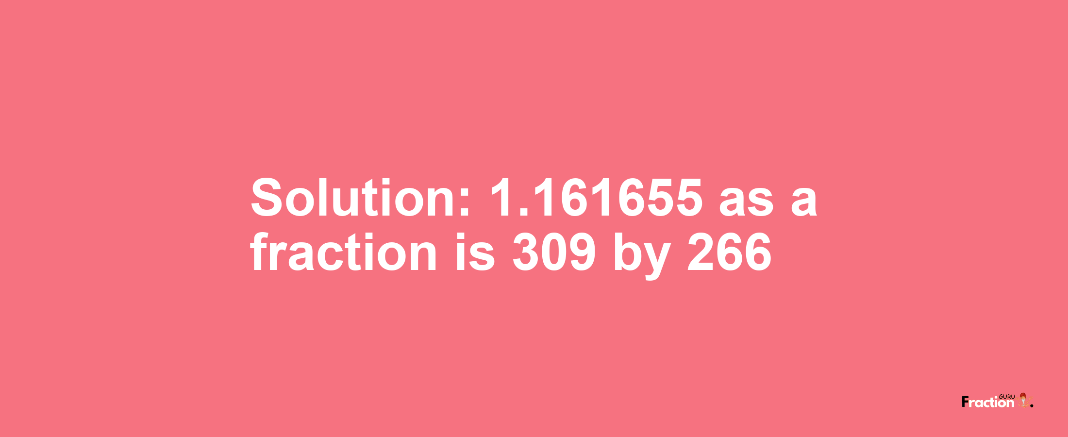 Solution:1.161655 as a fraction is 309/266